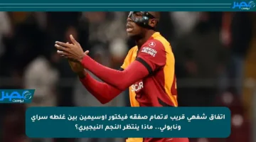 اتفاق شفهي قريب لإتمام صفقة فيكتور أوسيمين بين غلطة سراي ونابولي.. ماذا ينتظر النجم النيجيري؟